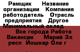 Рамщик 3 › Название организации ­ Компания-работодатель › Отрасль предприятия ­ Другое › Минимальный оклад ­ 15 000 - Все города Работа » Вакансии   . Марий Эл респ.,Йошкар-Ола г.